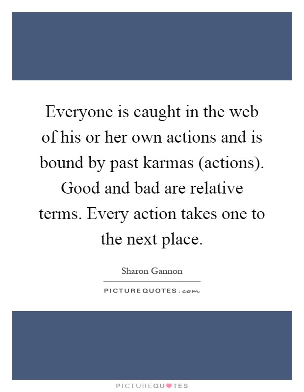 Everyone is caught in the web of his or her own actions and is bound by past karmas (actions). Good and bad are relative terms. Every action takes one to the next place Picture Quote #1