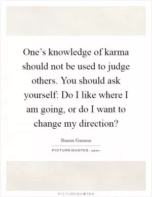 One’s knowledge of karma should not be used to judge others. You should ask yourself: Do I like where I am going, or do I want to change my direction? Picture Quote #1