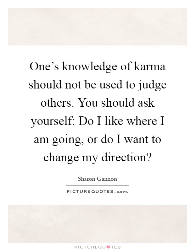 One's knowledge of karma should not be used to judge others. You should ask yourself: Do I like where I am going, or do I want to change my direction? Picture Quote #1