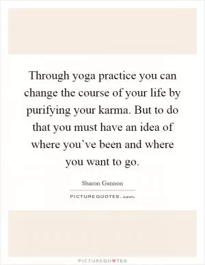 Through yoga practice you can change the course of your life by purifying your karma. But to do that you must have an idea of where you’ve been and where you want to go Picture Quote #1