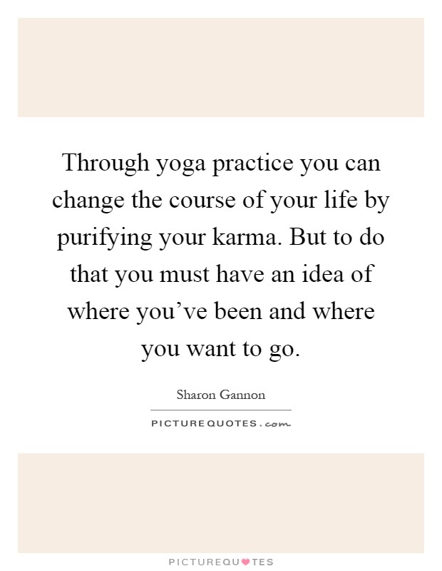 Through yoga practice you can change the course of your life by purifying your karma. But to do that you must have an idea of where you've been and where you want to go Picture Quote #1
