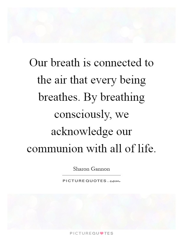 Our breath is connected to the air that every being breathes. By breathing consciously, we acknowledge our communion with all of life Picture Quote #1