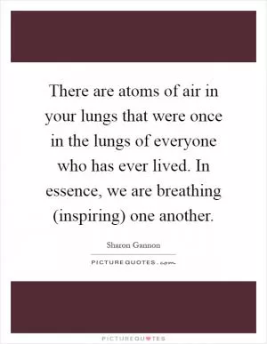 There are atoms of air in your lungs that were once in the lungs of everyone who has ever lived. In essence, we are breathing (inspiring) one another Picture Quote #1