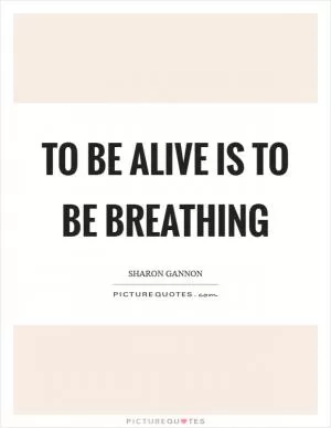 To be alive is to be breathing Picture Quote #1