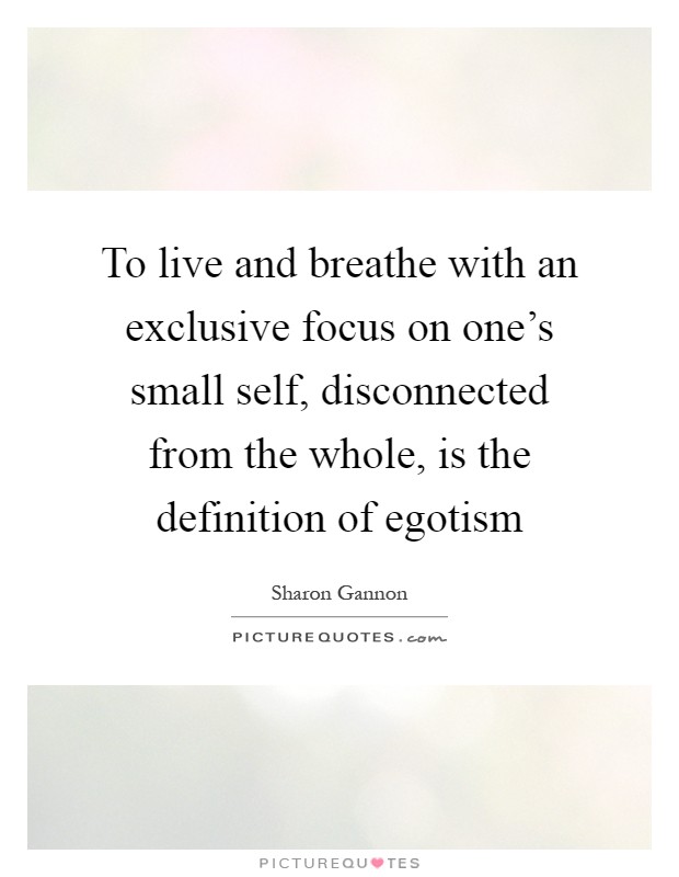 To live and breathe with an exclusive focus on one's small self, disconnected from the whole, is the definition of egotism Picture Quote #1