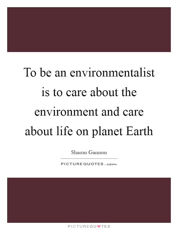 To be an environmentalist is to care about the environment and care about life on planet Earth Picture Quote #1