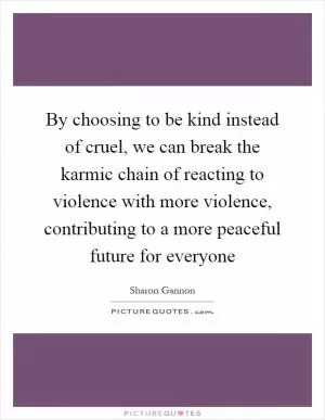 By choosing to be kind instead of cruel, we can break the karmic chain of reacting to violence with more violence, contributing to a more peaceful future for everyone Picture Quote #1