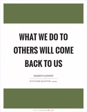 What we do to others will come back to us Picture Quote #1