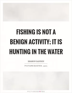 Fishing is not a benign activity; it is hunting in the water Picture Quote #1
