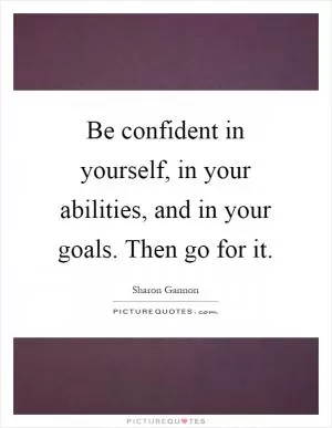 Be confident in yourself, in your abilities, and in your goals. Then go for it Picture Quote #1