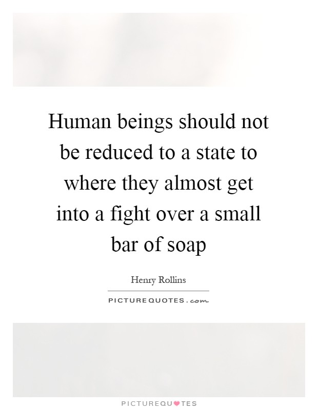 Human beings should not be reduced to a state to where they almost get into a fight over a small bar of soap Picture Quote #1