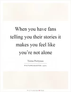 When you have fans telling you their stories it makes you feel like you’re not alone Picture Quote #1