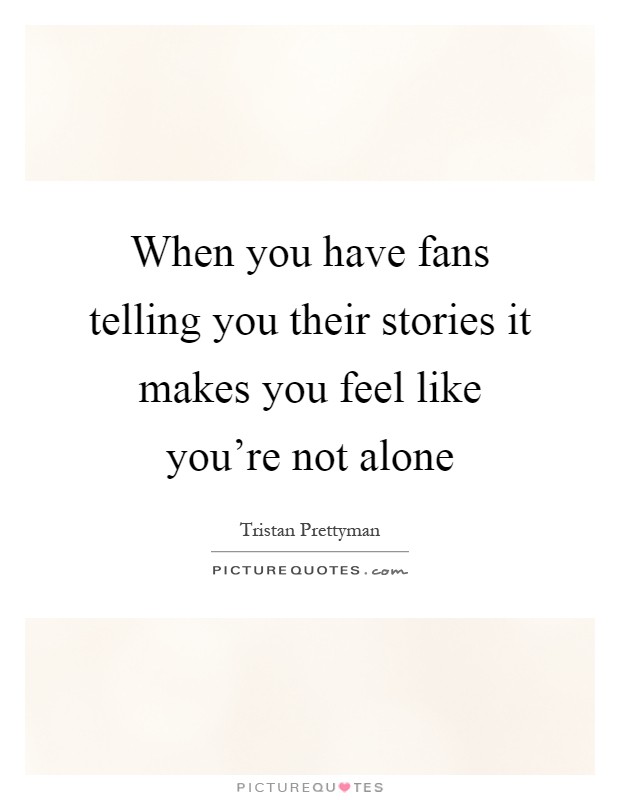 When you have fans telling you their stories it makes you feel like you're not alone Picture Quote #1