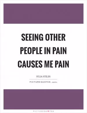 Seeing other people in pain causes me pain Picture Quote #1
