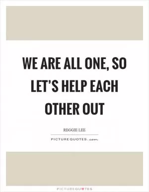 We are all one, so let’s help each other out Picture Quote #1