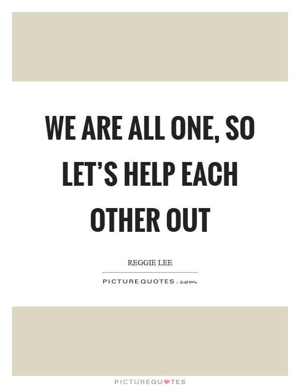We are all one, so let's help each other out Picture Quote #1