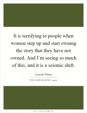 It is terrifying to people when women step up and start owning the story that they have not owned. And I’m seeing so much of this, and it is a seismic shift Picture Quote #1
