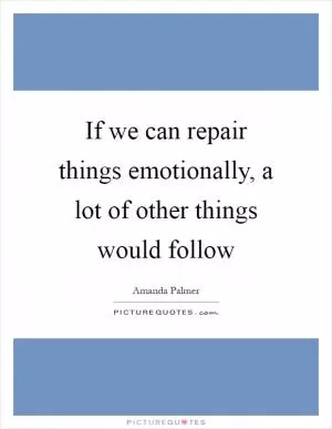 If we can repair things emotionally, a lot of other things would follow Picture Quote #1