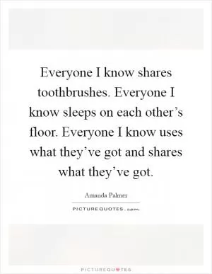 Everyone I know shares toothbrushes. Everyone I know sleeps on each other’s floor. Everyone I know uses what they’ve got and shares what they’ve got Picture Quote #1