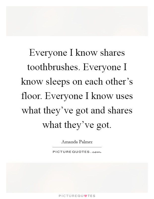 Everyone I know shares toothbrushes. Everyone I know sleeps on each other's floor. Everyone I know uses what they've got and shares what they've got Picture Quote #1