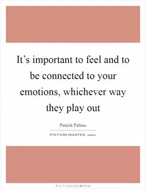 It’s important to feel and to be connected to your emotions, whichever way they play out Picture Quote #1