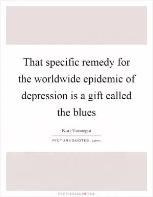 That specific remedy for the worldwide epidemic of depression is a gift called the blues Picture Quote #1