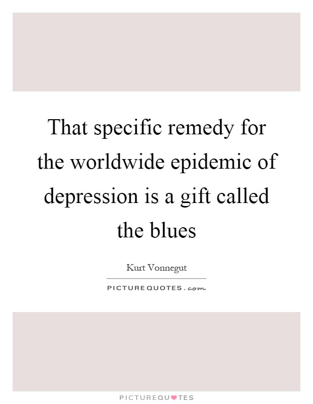 That specific remedy for the worldwide epidemic of depression is a gift called the blues Picture Quote #1