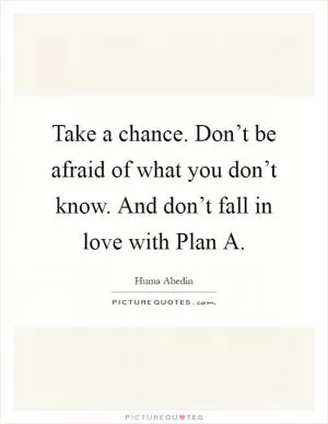 Take a chance. Don’t be afraid of what you don’t know. And don’t fall in love with Plan A Picture Quote #1