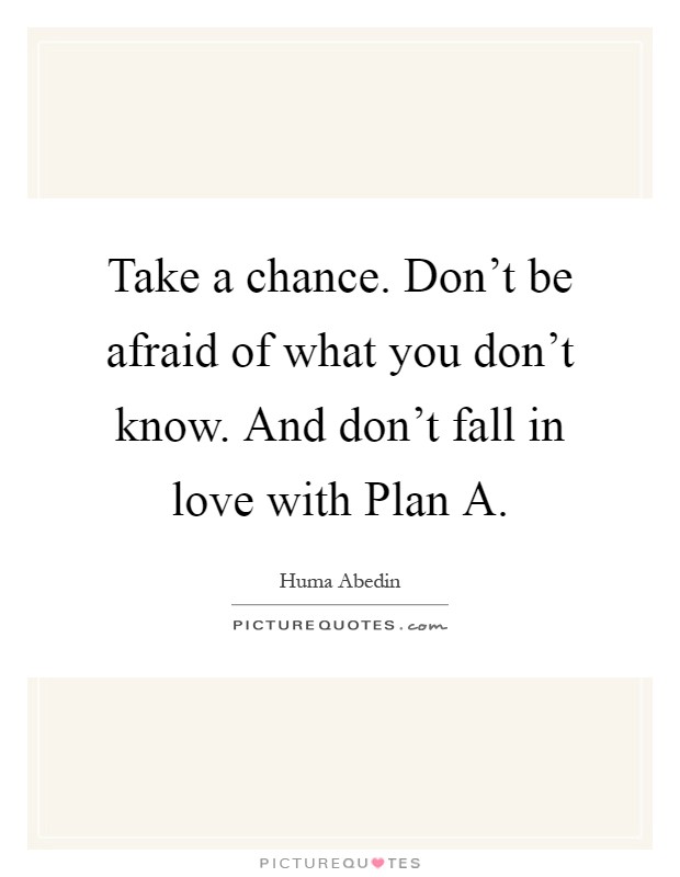 Take a chance. Don't be afraid of what you don't know. And don't fall in love with Plan A Picture Quote #1