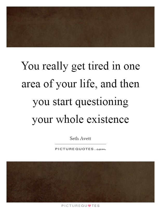 You really get tired in one area of your life, and then you start questioning your whole existence Picture Quote #1