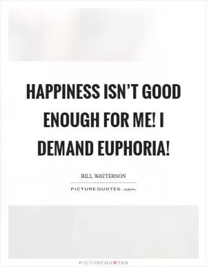 Happiness isn’t good enough for me! I demand euphoria! Picture Quote #1