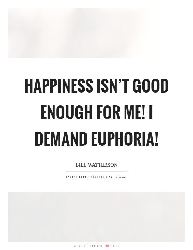 Happiness isn't good enough for me! I demand euphoria! Picture Quote #1