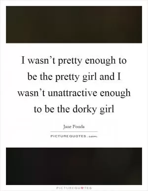 I wasn’t pretty enough to be the pretty girl and I wasn’t unattractive enough to be the dorky girl Picture Quote #1