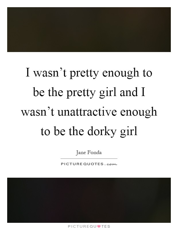 I wasn't pretty enough to be the pretty girl and I wasn't unattractive enough to be the dorky girl Picture Quote #1
