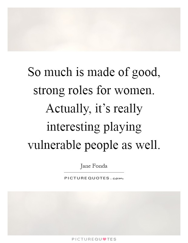 So much is made of good, strong roles for women. Actually, it's really interesting playing vulnerable people as well Picture Quote #1