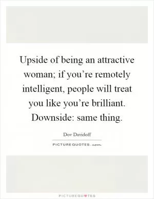 Upside of being an attractive woman; if you’re remotely intelligent, people will treat you like you’re brilliant. Downside: same thing Picture Quote #1