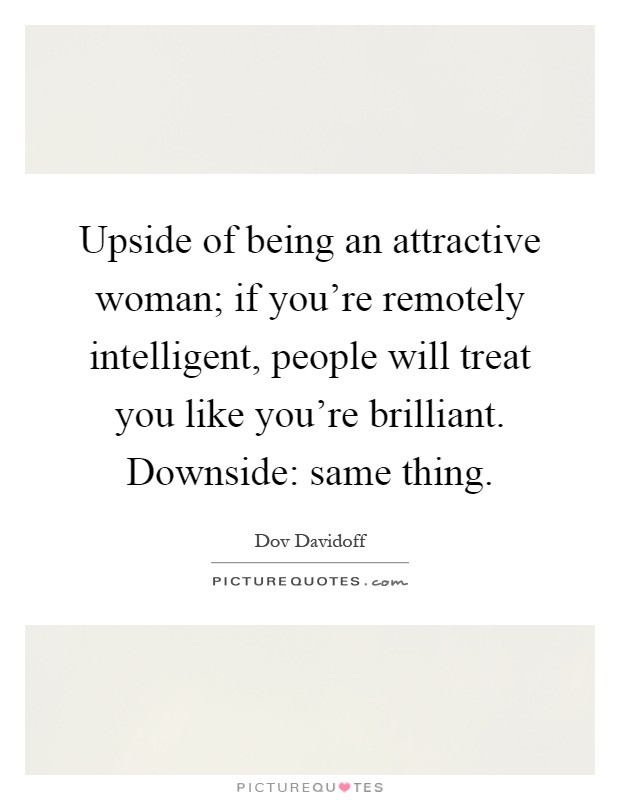 Upside of being an attractive woman; if you're remotely intelligent, people will treat you like you're brilliant. Downside: same thing Picture Quote #1