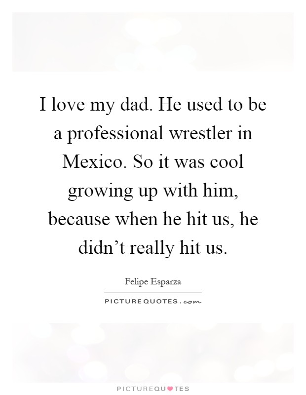 I love my dad. He used to be a professional wrestler in Mexico. So it was cool growing up with him, because when he hit us, he didn't really hit us Picture Quote #1