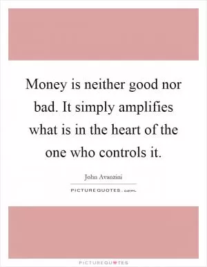 Money is neither good nor bad. It simply amplifies what is in the heart of the one who controls it Picture Quote #1