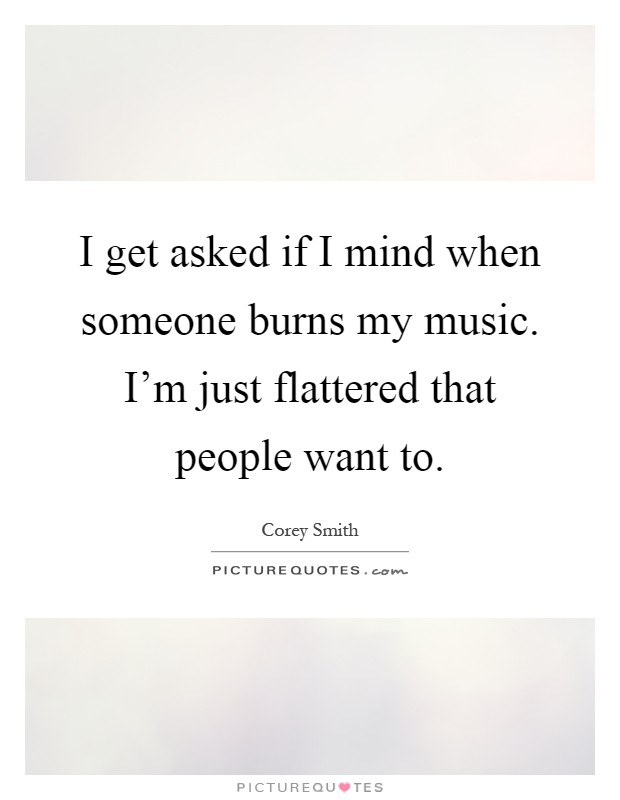 I get asked if I mind when someone burns my music. I'm just flattered that people want to Picture Quote #1