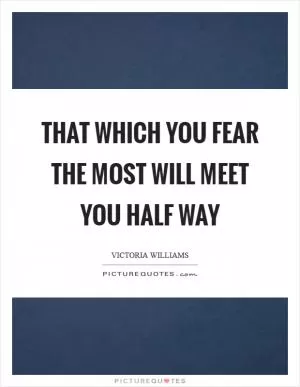 That which you fear the most will meet you half way Picture Quote #1