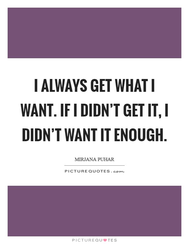 I always get what I want. If I didn't get it, I didn't want it enough Picture Quote #1