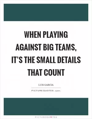 When playing against big teams, it’s the small details that count Picture Quote #1