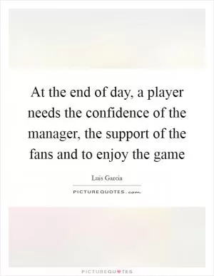 At the end of day, a player needs the confidence of the manager, the support of the fans and to enjoy the game Picture Quote #1