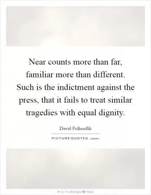 Near counts more than far, familiar more than different. Such is the indictment against the press, that it fails to treat similar tragedies with equal dignity Picture Quote #1