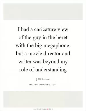 I had a caricature view of the guy in the beret with the big megaphone, but a movie director and writer was beyond my role of understanding Picture Quote #1