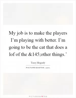 My job is to make the players I’m playing with better. I’m going to be the cat that does a lof of the Picture Quote #1
