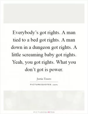 Everybody’s got rights. A man tied to a bed got rights. A man down in a dungeon got rights. A little screaming baby got rights. Yeah, you got rights. What you don’t got is power Picture Quote #1