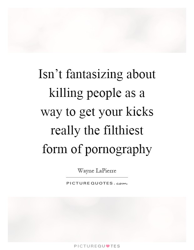 Isn't fantasizing about killing people as a way to get your kicks really the filthiest form of pornography Picture Quote #1