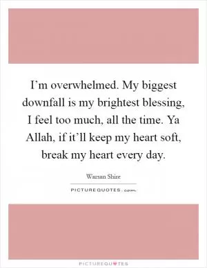 I’m overwhelmed. My biggest downfall is my brightest blessing, I feel too much, all the time. Ya Allah, if it’ll keep my heart soft, break my heart every day Picture Quote #1